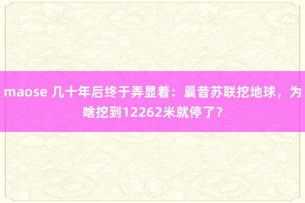 maose 几十年后终于弄显着：曩昔苏联挖地球，为啥挖到12262米就停了？