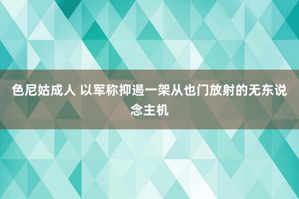 色尼姑成人 以军称抑遏一架从也门放射的无东说念主机