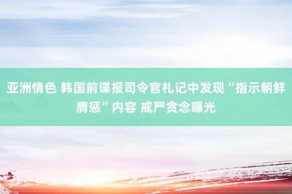 亚洲情色 韩国前谍报司令官札记中发现“指示朝鲜膺惩”内容 戒严贪念曝光