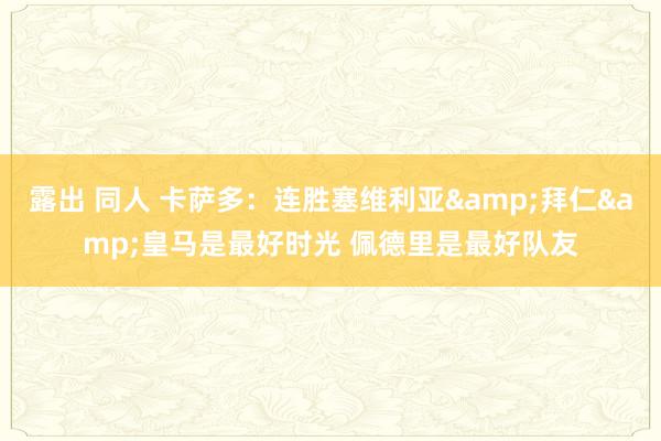 露出 同人 卡萨多：连胜塞维利亚&拜仁&皇马是最好时光 佩德里是最好队友