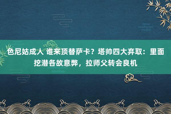 色尼姑成人 谁来顶替萨卡？塔帅四大弃取：里面挖潜各故意弊，拉师父转会良机