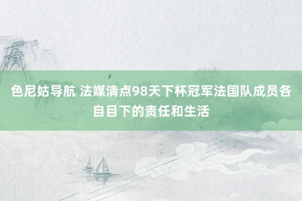 色尼姑导航 法媒清点98天下杯冠军法国队成员各自目下的责任和生活