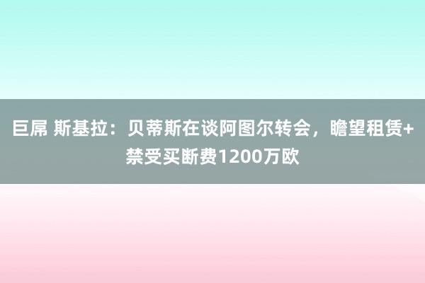 巨屌 斯基拉：贝蒂斯在谈阿图尔转会，瞻望租赁+禁受买断费1200万欧