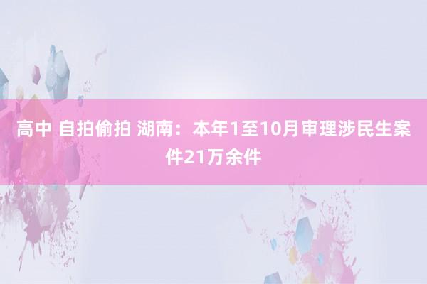 高中 自拍偷拍 湖南：本年1至10月审理涉民生案件21万余件