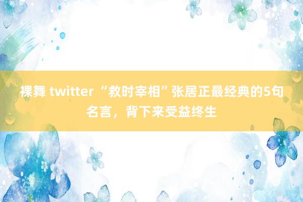 裸舞 twitter “救时宰相”张居正最经典的5句名言，背下来受益终生