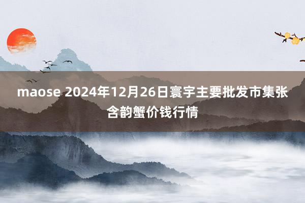 maose 2024年12月26日寰宇主要批发市集张含韵蟹价钱行情