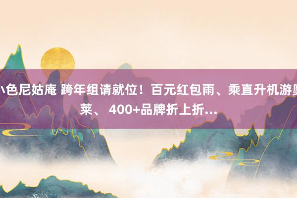 小色尼姑庵 跨年组请就位！百元红包雨、乘直升机游奥莱、 400+品牌折上折...