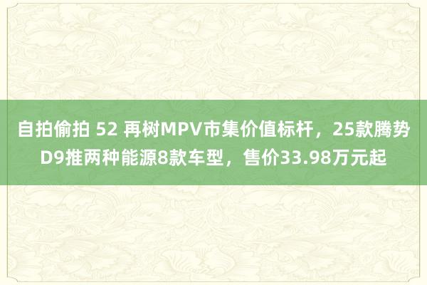 自拍偷拍 52 再树MPV市集价值标杆，25款腾势D9推两种能源8款车型，售价33.98万元起