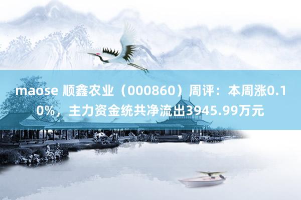 maose 顺鑫农业（000860）周评：本周涨0.10%，主力资金统共净流出3945.99万元