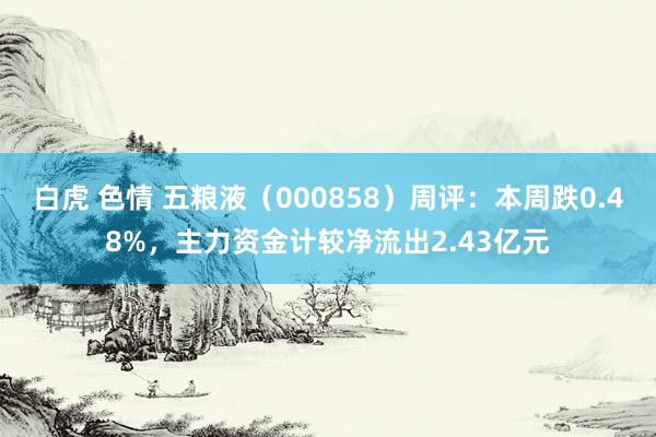 白虎 色情 五粮液（000858）周评：本周跌0.48%，主力资金计较净流出2.43亿元