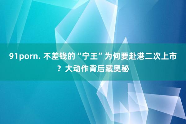 91porn. 不差钱的“宁王”为何要赴港二次上市？大动作背后藏奥秘