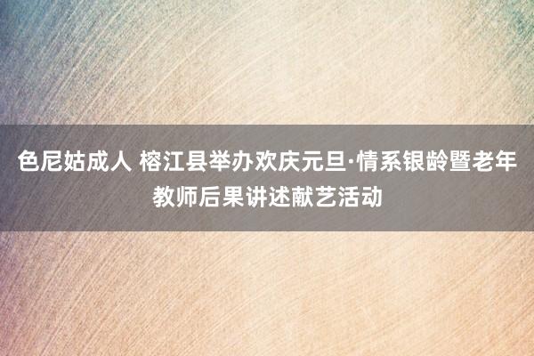 色尼姑成人 榕江县举办欢庆元旦·情系银龄暨老年教师后果讲述献艺活动