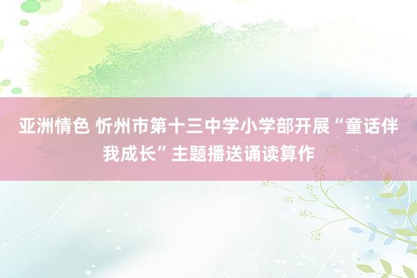 亚洲情色 忻州市第十三中学小学部开展“童话伴我成长”主题播送诵读算作