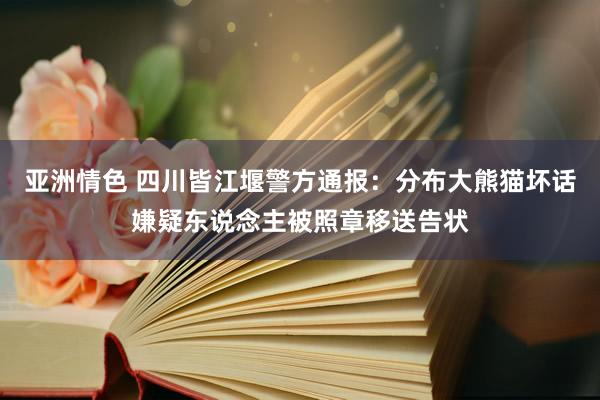 亚洲情色 四川皆江堰警方通报：分布大熊猫坏话嫌疑东说念主被照章移送告状