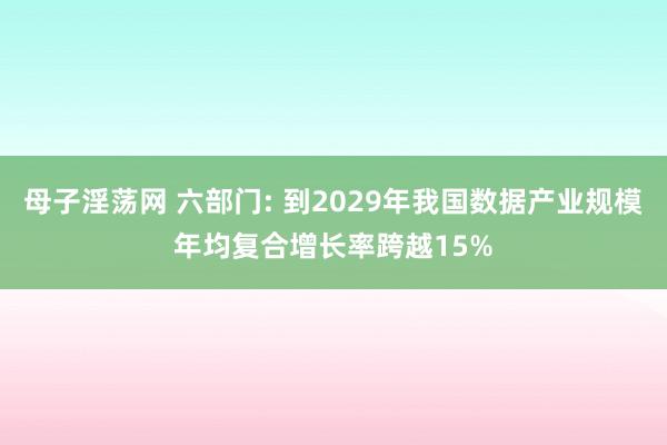 母子淫荡网 六部门: 到2029年我国数据产业规模年均复合增长率跨越15%