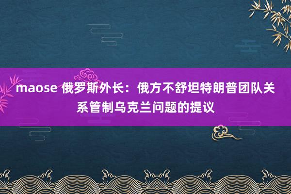 maose 俄罗斯外长：俄方不舒坦特朗普团队关系管制乌克兰问题的提议