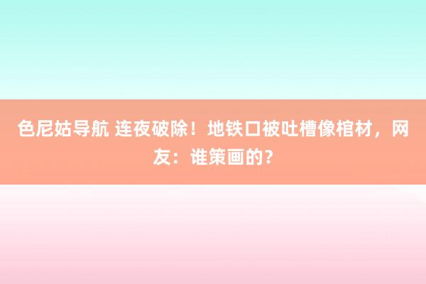 色尼姑导航 连夜破除！地铁口被吐槽像棺材，网友：谁策画的？