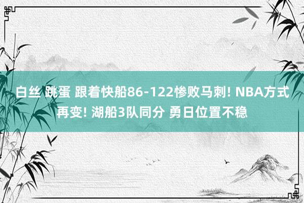 白丝 跳蛋 跟着快船86-122惨败马刺! NBA方式再变! 湖船3队同分 勇日位置不稳