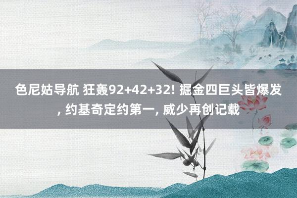 色尼姑导航 狂轰92+42+32! 掘金四巨头皆爆发， 约基奇定约第一， 威少再创记载