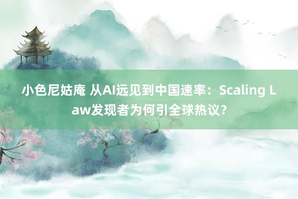 小色尼姑庵 从AI远见到中国速率：Scaling Law发现者为何引全球热议？