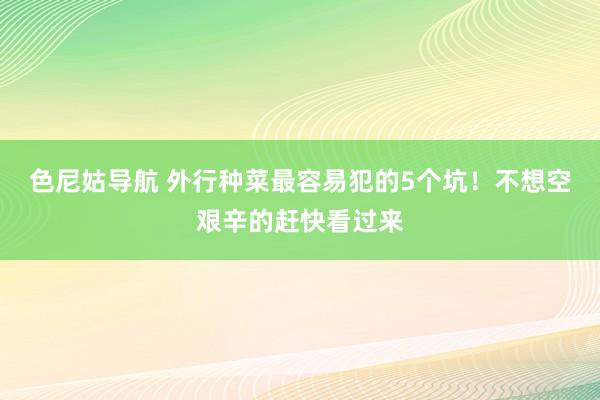 色尼姑导航 外行种菜最容易犯的5个坑！不想空艰辛的赶快看过来