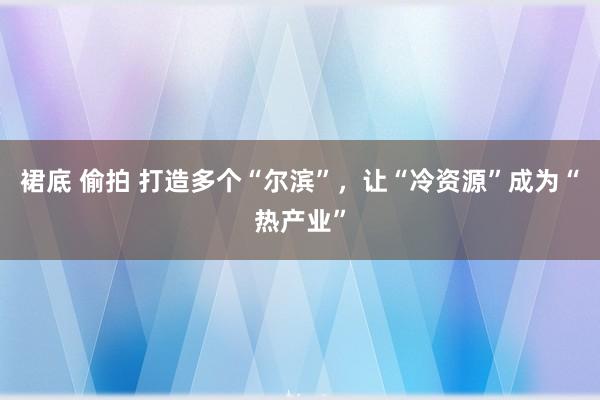 裙底 偷拍 打造多个“尔滨”，让“冷资源”成为“热产业”