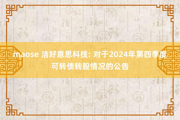 maose 洁好意思科技: 对于2024年第四季度可转债转股情况的公告