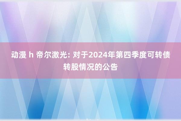 动漫 h 帝尔激光: 对于2024年第四季度可转债转股情况的公告