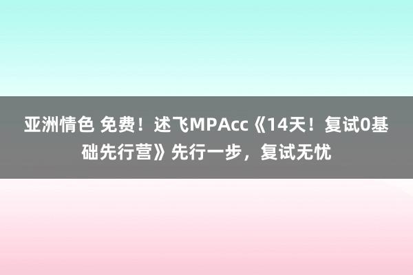 亚洲情色 免费！述飞MPAcc《14天！复试0基础先行营》先行一步，复试无忧