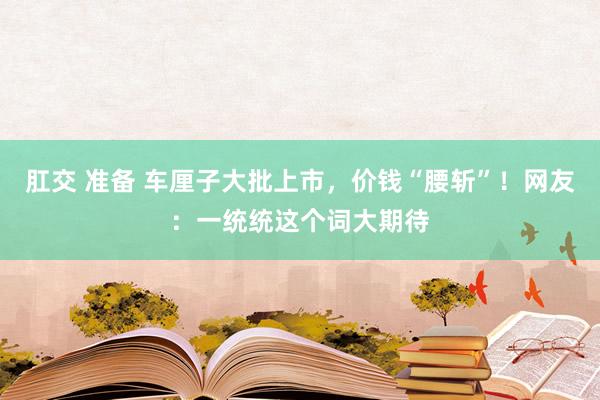 肛交 准备 车厘子大批上市，价钱“腰斩”！网友：一统统这个词大期待