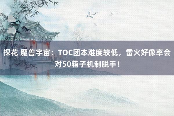 探花 魔兽宇宙：TOC团本难度较低，雷火好像率会对50箱子机制脱手！