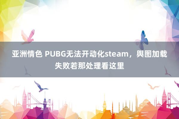 亚洲情色 PUBG无法开动化steam，舆图加载失败若那处理看这里