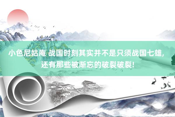 小色尼姑庵 战国时刻其实并不是只须战国七雄， 还有那些被渐忘的破裂破裂!