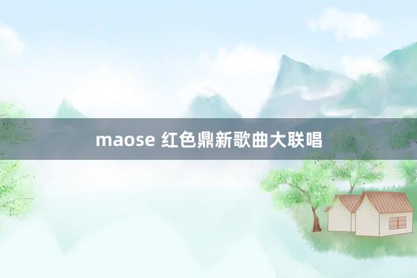 maose 红色鼎新歌曲大联唱