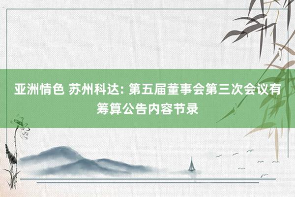 亚洲情色 苏州科达: 第五届董事会第三次会议有筹算公告内容节录