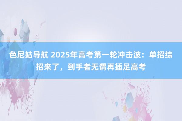 色尼姑导航 2025年高考第一轮冲击波：单招综招来了，到手者无谓再插足高考