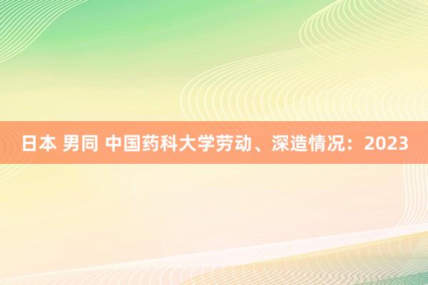 日本 男同 中国药科大学劳动、深造情况：2023