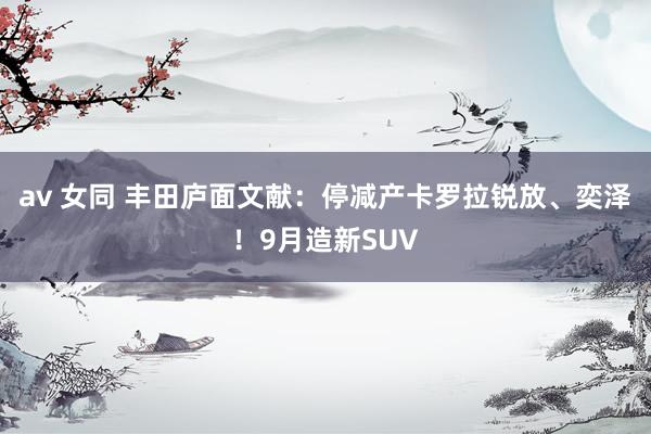 av 女同 丰田庐面文献：停减产卡罗拉锐放、奕泽！9月造新SUV