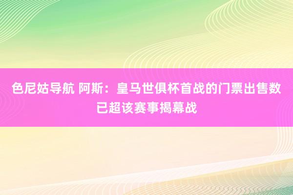 色尼姑导航 阿斯：皇马世俱杯首战的门票出售数已超该赛事揭幕战