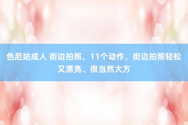 色尼姑成人 街边拍照，11个动作，街边拍照轻松又漂亮、很当然大方