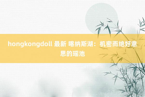 hongkongdoll 最新 喀纳斯湖：机密而绝好意思的瑶池