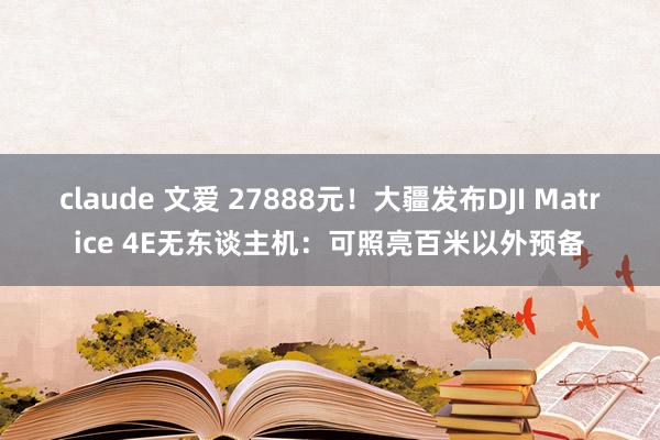 claude 文爱 27888元！大疆发布DJI Matrice 4E无东谈主机：可照亮百米以外预备