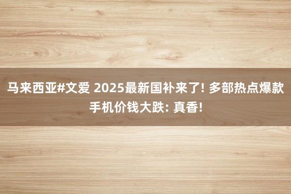 马来西亚#文爱 2025最新国补来了! 多部热点爆款手机价钱大跌: 真香!