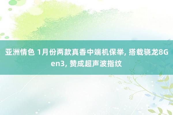 亚洲情色 1月份两款真香中端机保举， 搭载骁龙8Gen3， 赞成超声波指纹