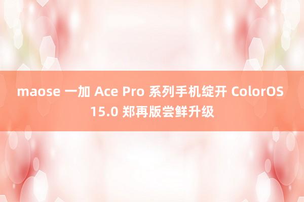 maose 一加 Ace Pro 系列手机绽开 ColorOS 15.0 郑再版尝鲜升级