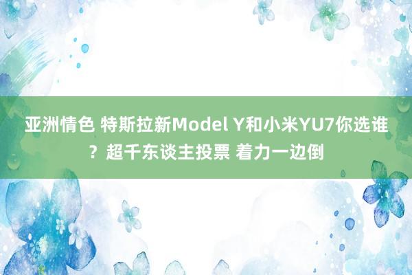 亚洲情色 特斯拉新Model Y和小米YU7你选谁？超千东谈主投票 着力一边倒