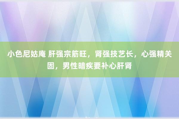 小色尼姑庵 肝强宗筋旺，肾强技艺长，心强精关固，男性暗疾要补心肝肾