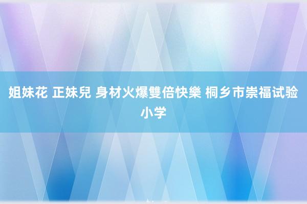 姐妹花 正妹兒 身材火爆雙倍快樂 桐乡市崇福试验小学