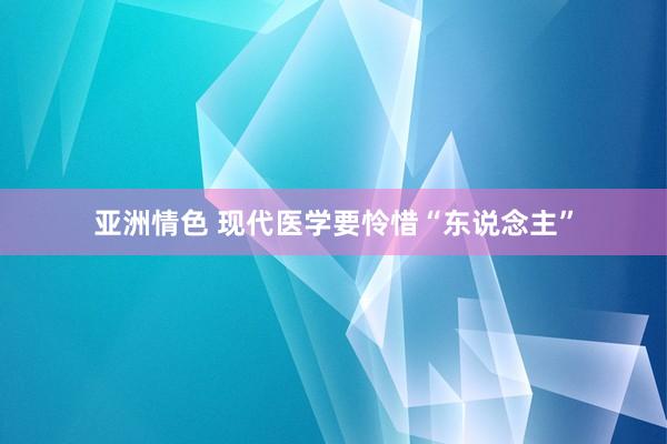 亚洲情色 现代医学要怜惜“东说念主”