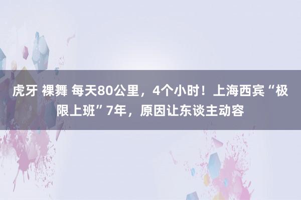 虎牙 裸舞 每天80公里，4个小时！上海西宾“极限上班”7年，原因让东谈主动容